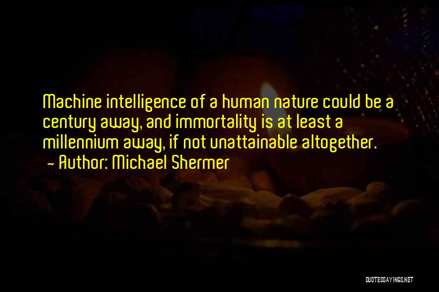 Michael Shermer Quotes: Machine Intelligence Of A Human Nature Could Be A Century Away, And Immortality Is At Least A Millennium Away, If