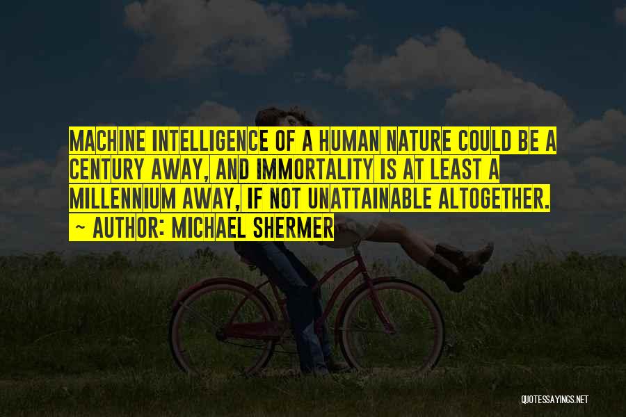 Michael Shermer Quotes: Machine Intelligence Of A Human Nature Could Be A Century Away, And Immortality Is At Least A Millennium Away, If