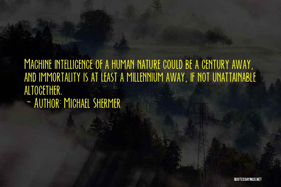 Michael Shermer Quotes: Machine Intelligence Of A Human Nature Could Be A Century Away, And Immortality Is At Least A Millennium Away, If