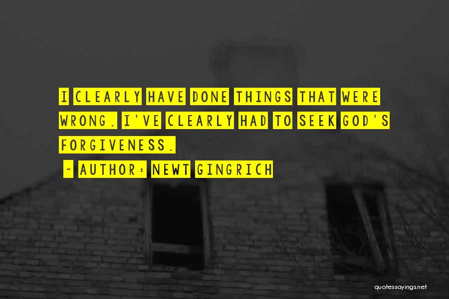 Newt Gingrich Quotes: I Clearly Have Done Things That Were Wrong. I've Clearly Had To Seek God's Forgiveness.