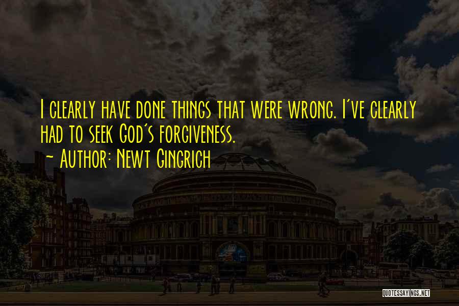 Newt Gingrich Quotes: I Clearly Have Done Things That Were Wrong. I've Clearly Had To Seek God's Forgiveness.