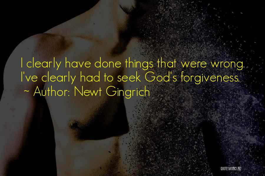 Newt Gingrich Quotes: I Clearly Have Done Things That Were Wrong. I've Clearly Had To Seek God's Forgiveness.