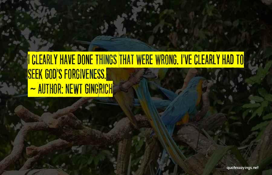 Newt Gingrich Quotes: I Clearly Have Done Things That Were Wrong. I've Clearly Had To Seek God's Forgiveness.