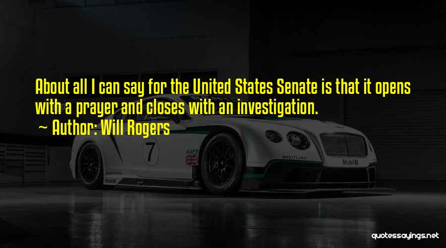 Will Rogers Quotes: About All I Can Say For The United States Senate Is That It Opens With A Prayer And Closes With