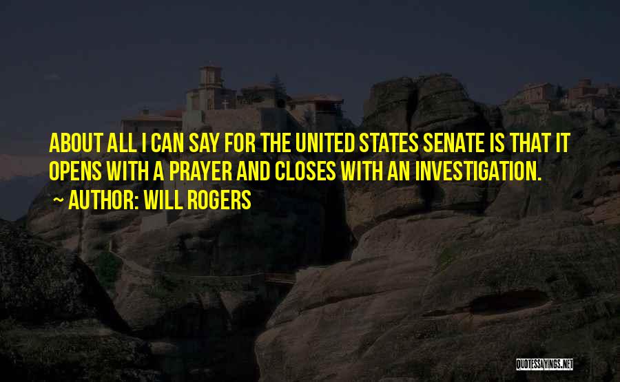 Will Rogers Quotes: About All I Can Say For The United States Senate Is That It Opens With A Prayer And Closes With