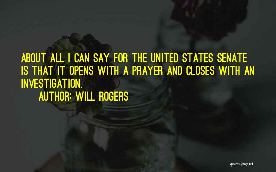 Will Rogers Quotes: About All I Can Say For The United States Senate Is That It Opens With A Prayer And Closes With