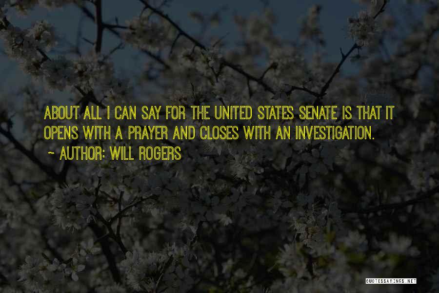 Will Rogers Quotes: About All I Can Say For The United States Senate Is That It Opens With A Prayer And Closes With