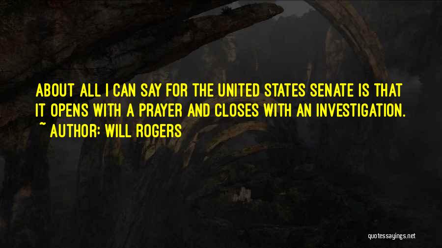 Will Rogers Quotes: About All I Can Say For The United States Senate Is That It Opens With A Prayer And Closes With