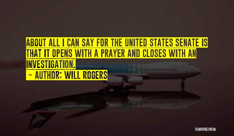 Will Rogers Quotes: About All I Can Say For The United States Senate Is That It Opens With A Prayer And Closes With