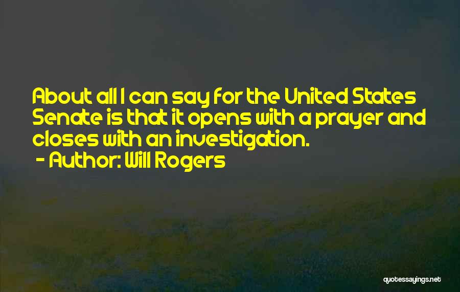 Will Rogers Quotes: About All I Can Say For The United States Senate Is That It Opens With A Prayer And Closes With