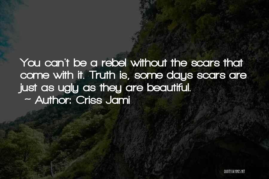 Criss Jami Quotes: You Can't Be A Rebel Without The Scars That Come With It. Truth Is, Some Days Scars Are Just As