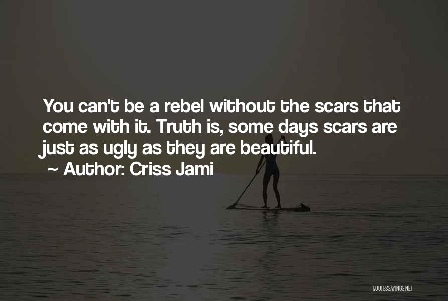 Criss Jami Quotes: You Can't Be A Rebel Without The Scars That Come With It. Truth Is, Some Days Scars Are Just As