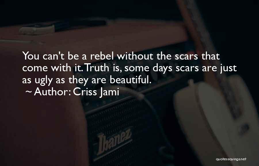 Criss Jami Quotes: You Can't Be A Rebel Without The Scars That Come With It. Truth Is, Some Days Scars Are Just As