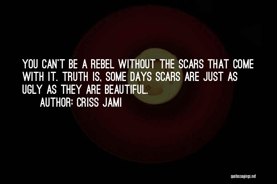 Criss Jami Quotes: You Can't Be A Rebel Without The Scars That Come With It. Truth Is, Some Days Scars Are Just As