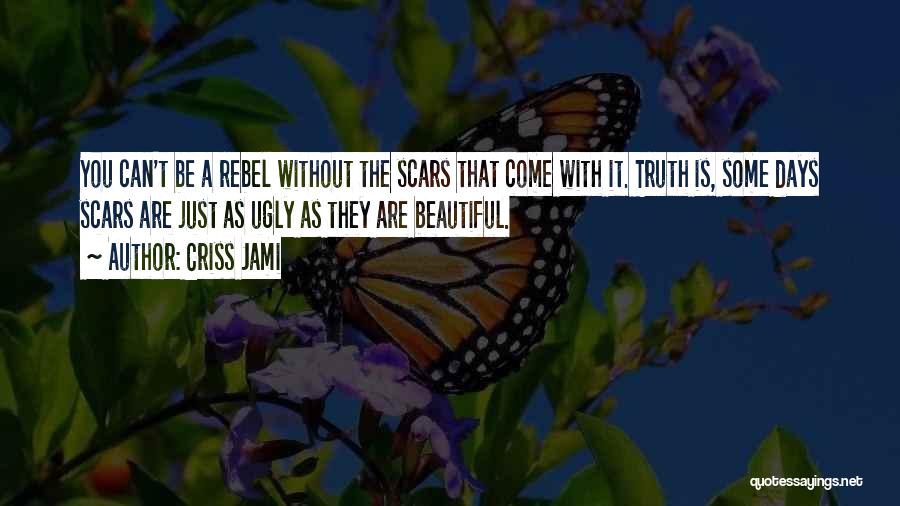 Criss Jami Quotes: You Can't Be A Rebel Without The Scars That Come With It. Truth Is, Some Days Scars Are Just As