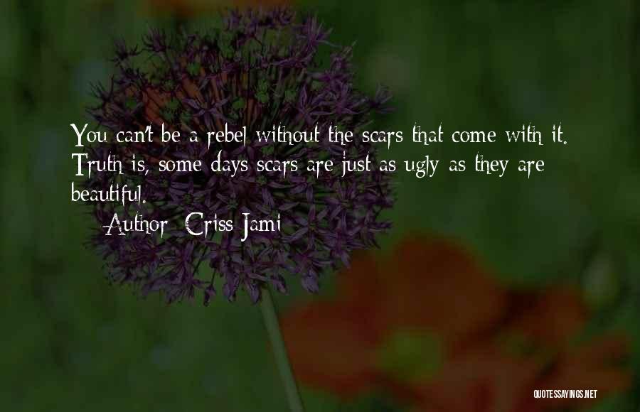 Criss Jami Quotes: You Can't Be A Rebel Without The Scars That Come With It. Truth Is, Some Days Scars Are Just As