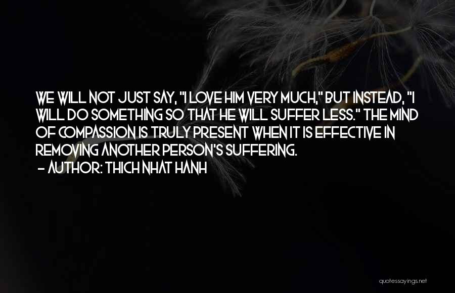 Thich Nhat Hanh Quotes: We Will Not Just Say, I Love Him Very Much, But Instead, I Will Do Something So That He Will