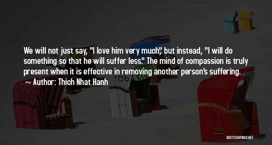 Thich Nhat Hanh Quotes: We Will Not Just Say, I Love Him Very Much, But Instead, I Will Do Something So That He Will