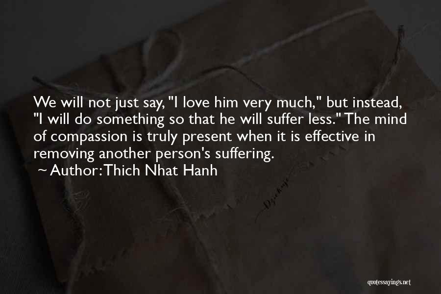 Thich Nhat Hanh Quotes: We Will Not Just Say, I Love Him Very Much, But Instead, I Will Do Something So That He Will