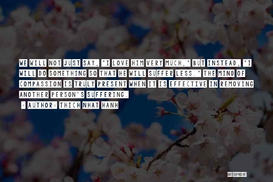 Thich Nhat Hanh Quotes: We Will Not Just Say, I Love Him Very Much, But Instead, I Will Do Something So That He Will