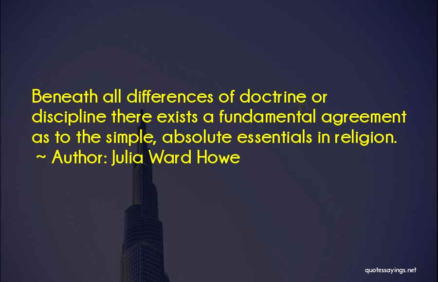 Julia Ward Howe Quotes: Beneath All Differences Of Doctrine Or Discipline There Exists A Fundamental Agreement As To The Simple, Absolute Essentials In Religion.