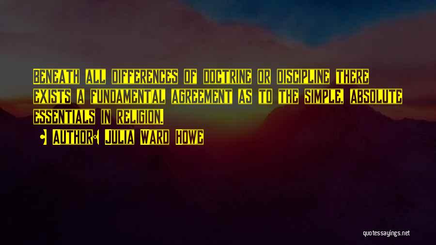 Julia Ward Howe Quotes: Beneath All Differences Of Doctrine Or Discipline There Exists A Fundamental Agreement As To The Simple, Absolute Essentials In Religion.