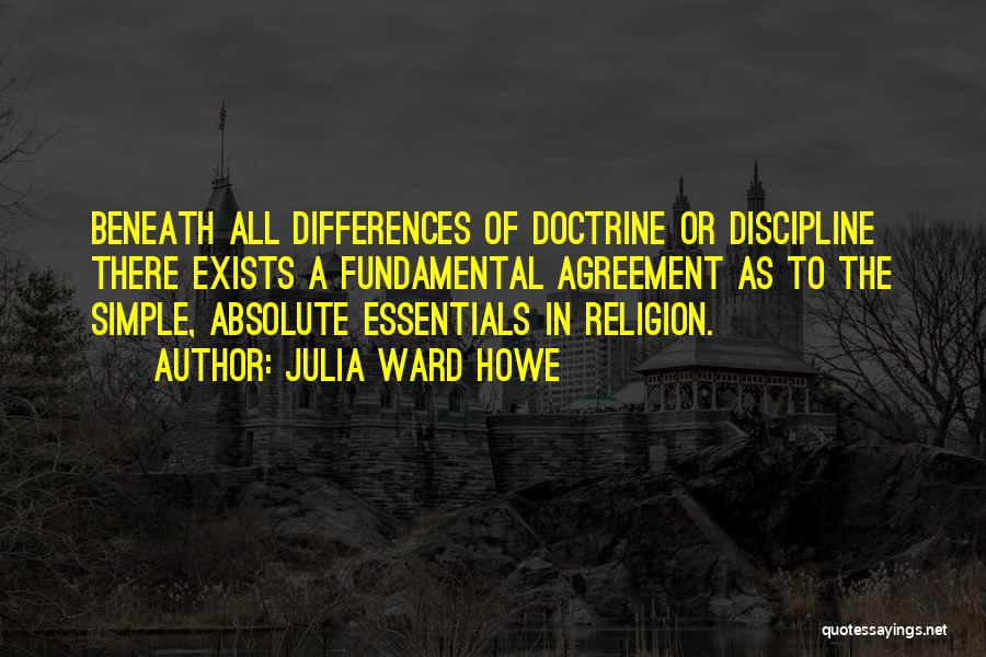 Julia Ward Howe Quotes: Beneath All Differences Of Doctrine Or Discipline There Exists A Fundamental Agreement As To The Simple, Absolute Essentials In Religion.