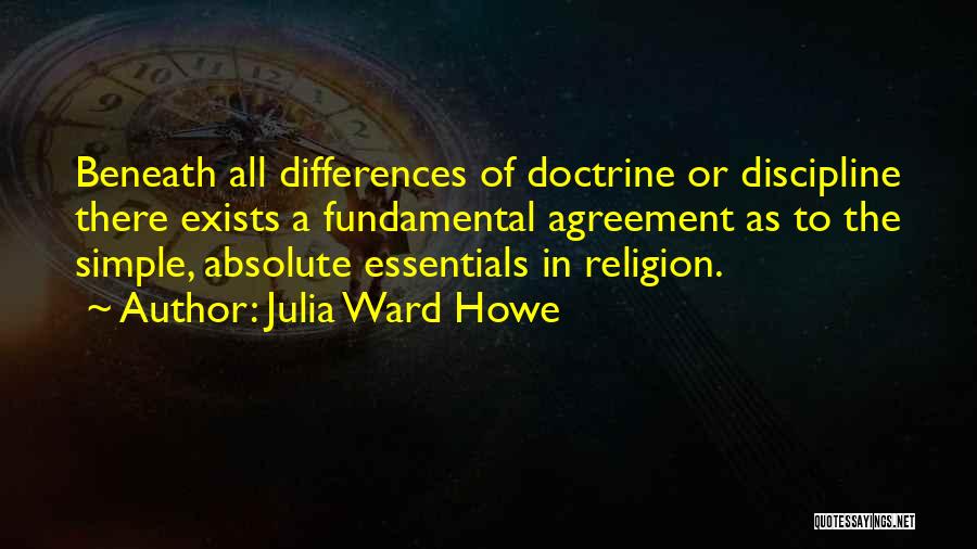 Julia Ward Howe Quotes: Beneath All Differences Of Doctrine Or Discipline There Exists A Fundamental Agreement As To The Simple, Absolute Essentials In Religion.