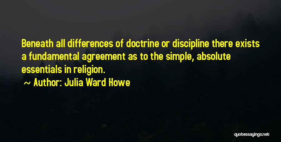 Julia Ward Howe Quotes: Beneath All Differences Of Doctrine Or Discipline There Exists A Fundamental Agreement As To The Simple, Absolute Essentials In Religion.