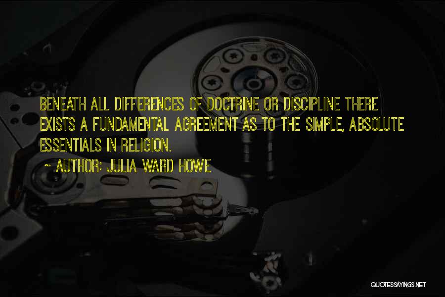 Julia Ward Howe Quotes: Beneath All Differences Of Doctrine Or Discipline There Exists A Fundamental Agreement As To The Simple, Absolute Essentials In Religion.