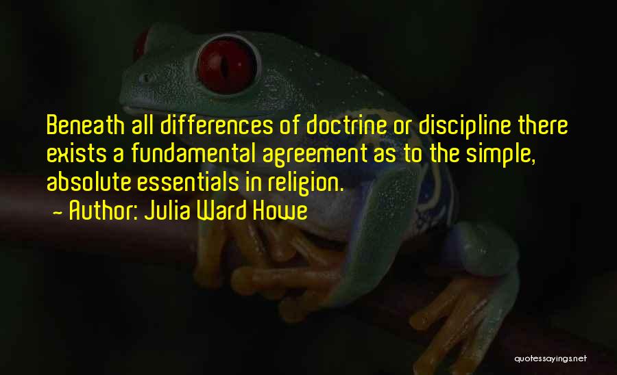 Julia Ward Howe Quotes: Beneath All Differences Of Doctrine Or Discipline There Exists A Fundamental Agreement As To The Simple, Absolute Essentials In Religion.