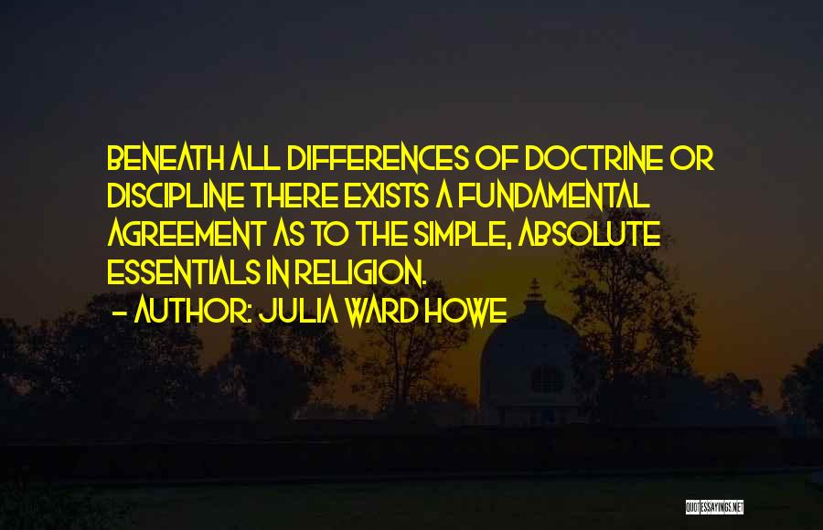 Julia Ward Howe Quotes: Beneath All Differences Of Doctrine Or Discipline There Exists A Fundamental Agreement As To The Simple, Absolute Essentials In Religion.