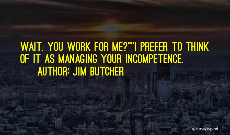 Jim Butcher Quotes: Wait. You Work For Me?i Prefer To Think Of It As Managing Your Incompetence.