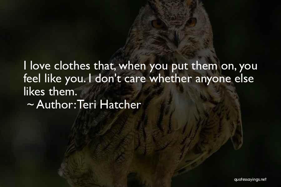 Teri Hatcher Quotes: I Love Clothes That, When You Put Them On, You Feel Like You. I Don't Care Whether Anyone Else Likes