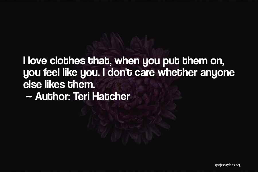 Teri Hatcher Quotes: I Love Clothes That, When You Put Them On, You Feel Like You. I Don't Care Whether Anyone Else Likes