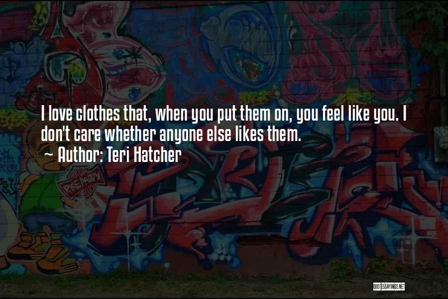 Teri Hatcher Quotes: I Love Clothes That, When You Put Them On, You Feel Like You. I Don't Care Whether Anyone Else Likes