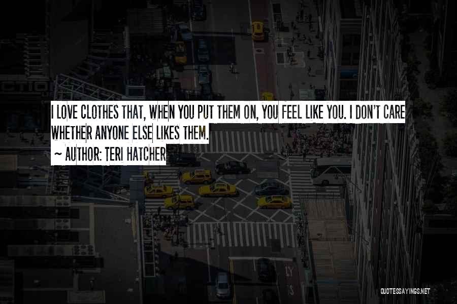 Teri Hatcher Quotes: I Love Clothes That, When You Put Them On, You Feel Like You. I Don't Care Whether Anyone Else Likes