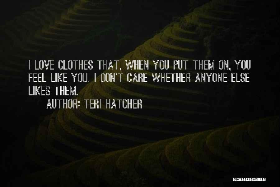 Teri Hatcher Quotes: I Love Clothes That, When You Put Them On, You Feel Like You. I Don't Care Whether Anyone Else Likes