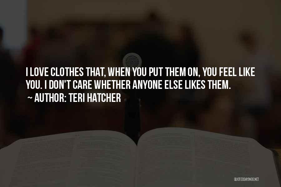 Teri Hatcher Quotes: I Love Clothes That, When You Put Them On, You Feel Like You. I Don't Care Whether Anyone Else Likes