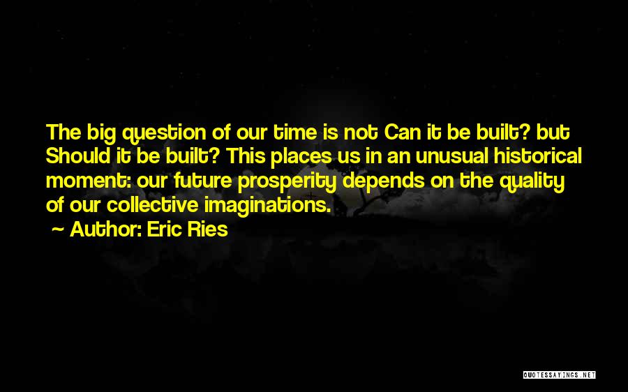 Eric Ries Quotes: The Big Question Of Our Time Is Not Can It Be Built? But Should It Be Built? This Places Us