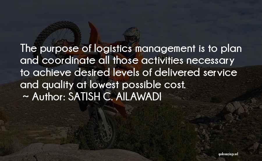SATISH C. AILAWADI Quotes: The Purpose Of Logistics Management Is To Plan And Coordinate All Those Activities Necessary To Achieve Desired Levels Of Delivered