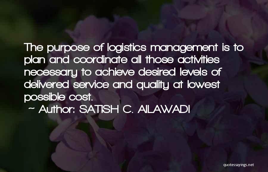 SATISH C. AILAWADI Quotes: The Purpose Of Logistics Management Is To Plan And Coordinate All Those Activities Necessary To Achieve Desired Levels Of Delivered