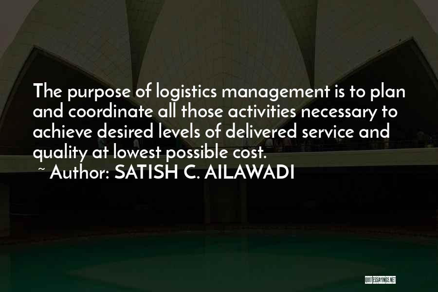 SATISH C. AILAWADI Quotes: The Purpose Of Logistics Management Is To Plan And Coordinate All Those Activities Necessary To Achieve Desired Levels Of Delivered