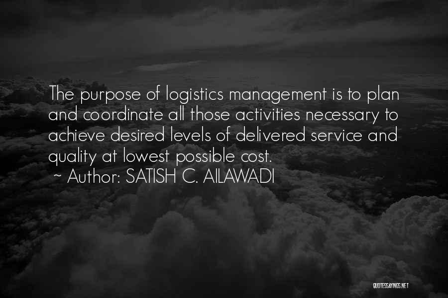 SATISH C. AILAWADI Quotes: The Purpose Of Logistics Management Is To Plan And Coordinate All Those Activities Necessary To Achieve Desired Levels Of Delivered