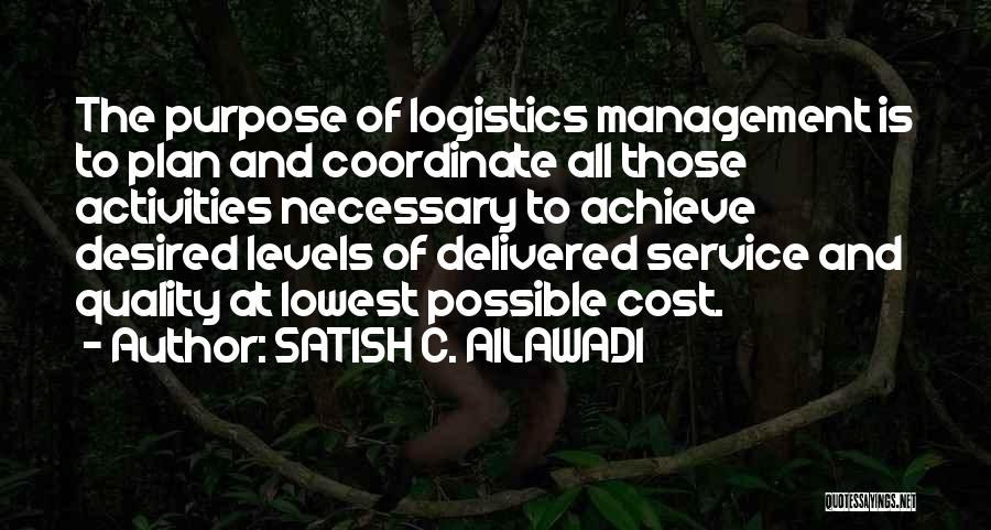 SATISH C. AILAWADI Quotes: The Purpose Of Logistics Management Is To Plan And Coordinate All Those Activities Necessary To Achieve Desired Levels Of Delivered