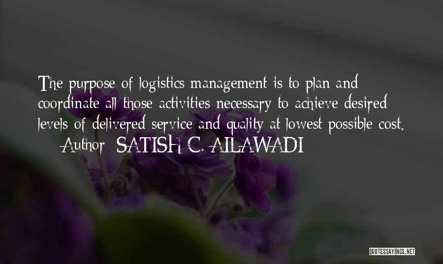 SATISH C. AILAWADI Quotes: The Purpose Of Logistics Management Is To Plan And Coordinate All Those Activities Necessary To Achieve Desired Levels Of Delivered