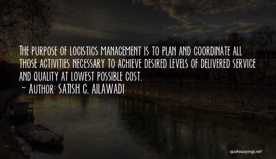 SATISH C. AILAWADI Quotes: The Purpose Of Logistics Management Is To Plan And Coordinate All Those Activities Necessary To Achieve Desired Levels Of Delivered