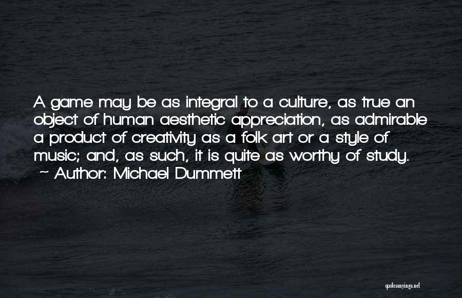 Michael Dummett Quotes: A Game May Be As Integral To A Culture, As True An Object Of Human Aesthetic Appreciation, As Admirable A