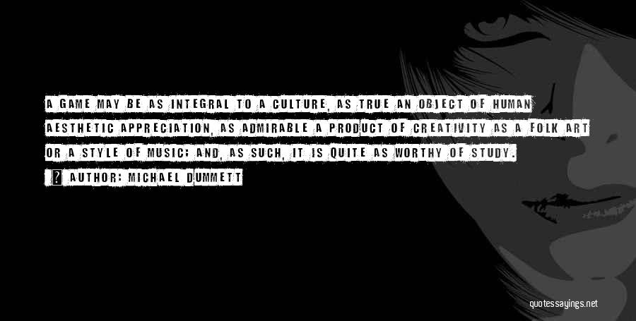 Michael Dummett Quotes: A Game May Be As Integral To A Culture, As True An Object Of Human Aesthetic Appreciation, As Admirable A