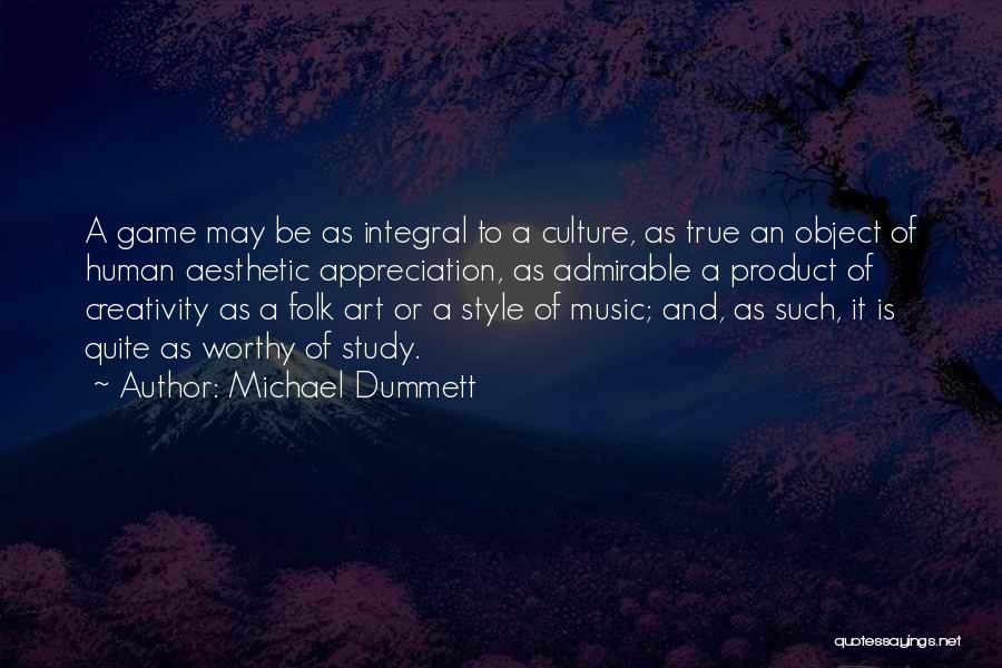 Michael Dummett Quotes: A Game May Be As Integral To A Culture, As True An Object Of Human Aesthetic Appreciation, As Admirable A